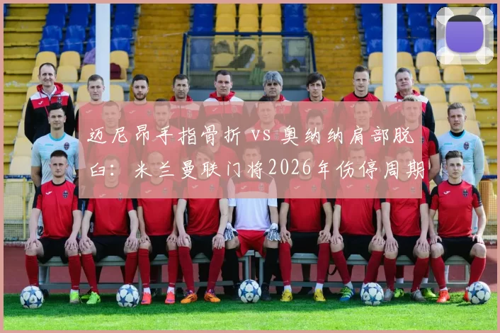 迈尼昂手指骨折 vs 奥纳纳肩部脱臼:米兰曼联门将2026年伤停周期与替补表现反差分析