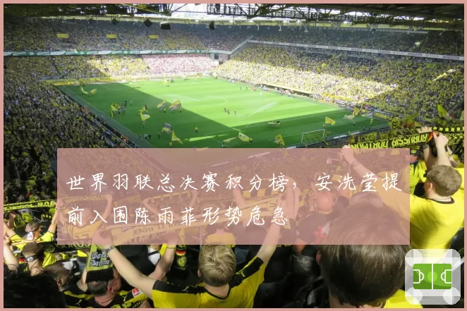 世界羽联总决赛积分榜,安洗莹提前入围陈雨菲形势危急