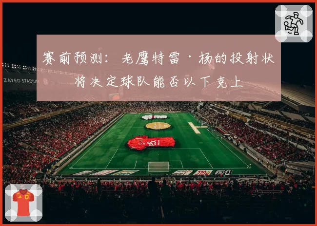 赛前预测：老鹰特雷·杨的投射状态将决定球队能否以下克上