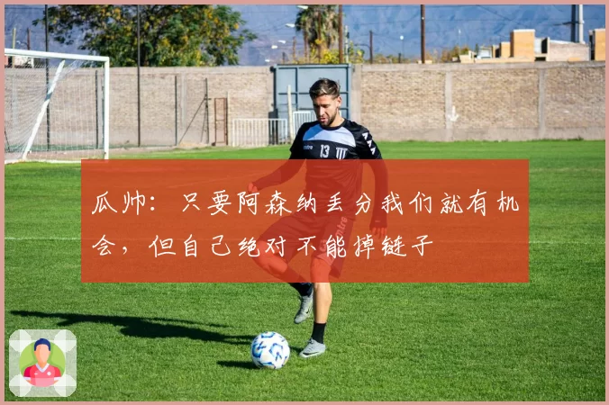 瓜帅：只要阿森纳丢分我们就有机会，但自己绝对不能掉链子