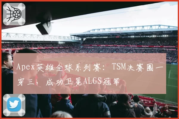 Apex英雄全球系列赛：TSM决赛圈一穿三，成功卫冕ALGS冠军