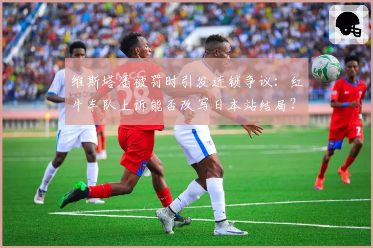维斯塔潘被罚时引发连锁争议:红牛车队上诉能否改写日本站结局?