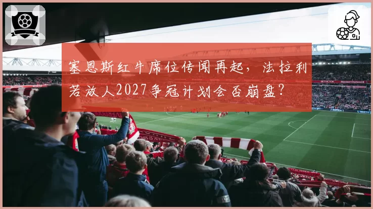 塞恩斯红牛席位传闻再起，法拉利若放人2027争冠计划会否崩盘？