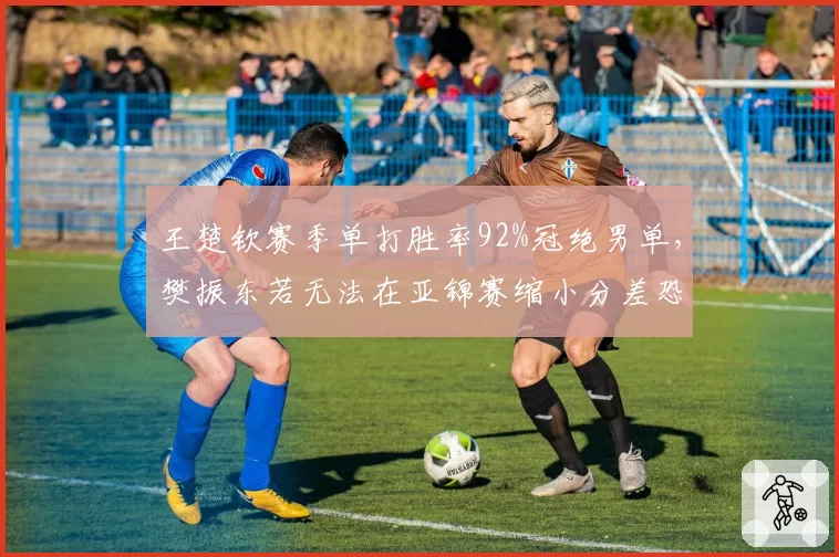 王楚钦赛季单打胜率92%冠绝男单，樊振东若无法在亚锦赛缩小分差恐失一号种子__br_