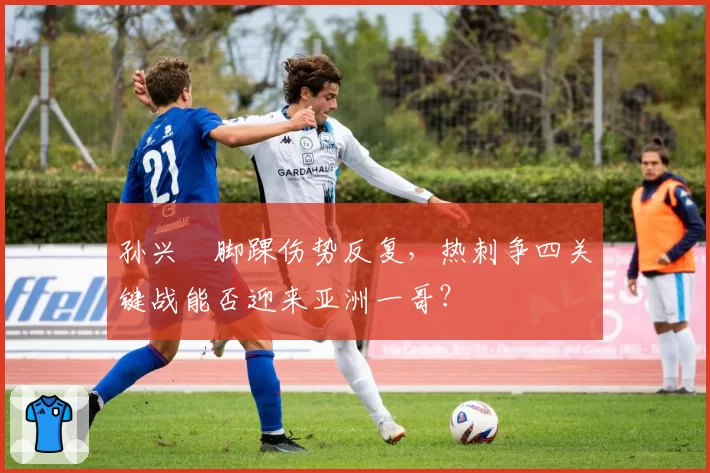 孙兴慜脚踝伤势反复，热刺争四关键战能否迎来亚洲一哥？