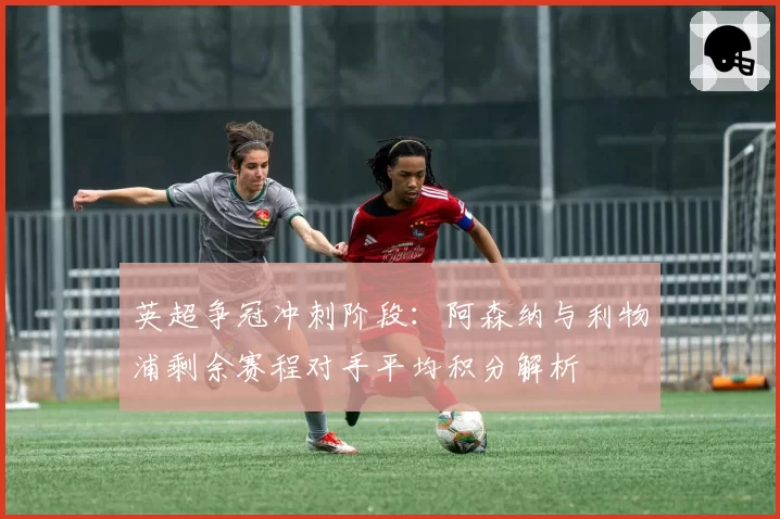 英超争冠冲刺阶段：阿森纳与利物浦剩余赛程对手平均积分解析