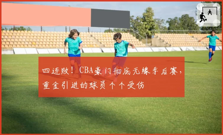 四连败!CBA豪门彻底无缘季后赛,重金引进的球员个个受伤