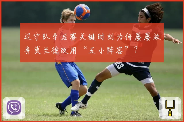 辽宁队季后赛关键时刻为何屡屡放弃莫兰德改用“五小阵容”？