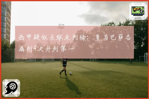 西甲疑似点球未判榜：皇马巴萨各漏判4次并列第一