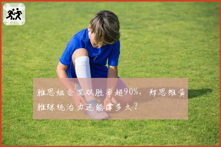 雅思组合混双胜率超90%，郑思维黄雅琼统治力还能撑多久？